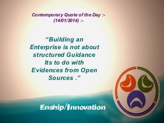 Contemporary Quote of the Day :(14/01/2014) :-

“Building an
Enterprise is not about
structured Guidance
Its to do with
Evidences from Open
Sources .”

Enship/Innovation

 