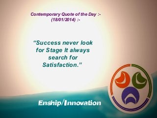 Contemporary Quote of the Day :(18/01/2014) :-

“Success never look
for Stage It always
search for
Satisfaction.”

Enship/Innovation

 