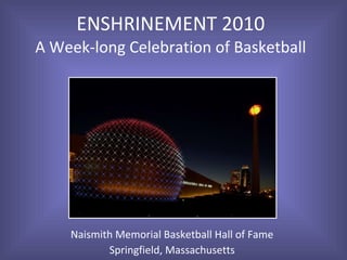 ENSHRINEMENT 2010 A Week-long Celebration of Basketball Naismith Memorial Basketball Hall of Fame Springfield, Massachusetts 