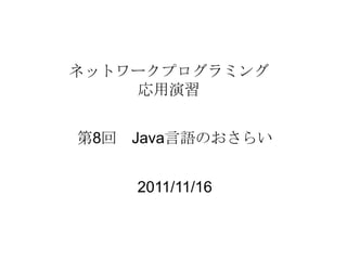 ネットワークプログラミング
    応用演習


第8回 Java言語のおさらい


    2011/11/16
 