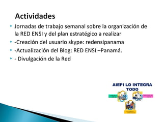  Jornadas de trabajo semanal sobre la organización de
la RED ENSI y del plan estratégico a realizar
 -Creación del usuario skype: redensipanama
 -Actualización del Blog: RED ENSI –Panamá.
 - Divulgación de la Red
 