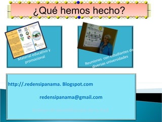 http://.redensipanama. Blogspot.com
redensipanama@gmail.com
Banner de identificación de la Red
¿Qué hemos hecho?¿Qué hemos hecho?
Material educativo y
promocional
Reuniones con estudiantes de
diversas universidades
 