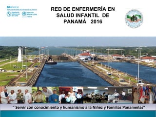 RED DE ENFERMERÍA EN
SALUD INFANTIL DE
PANAMÁ 2016
“ Servir con conocimiento y humanismo a la Niñez y Familias Panameñas”“ Servir con conocimiento y humanismo a la Niñez y Familias Panameñas”
 