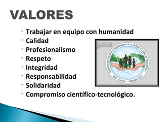• Trabajar en equipo con humanidad
• Calidad
• Profesionalismo
• Respeto
• Integridad
• Responsabilidad
• Solidaridad
• Compromiso científico-tecnológico.
 