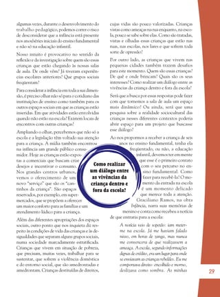 29
Como realizar
um diálogo entre
as vivências da
criança dentro e
fora da escola?
algumas vezes, durante o desenvolvimento do
trabalho pedagógico, podemos correr o risco
de desconsiderar que a infância está presente
nos anos/séries iniciais do ensino fundamental
e não só na educação infantil.
Nosso intuito é provocativo no sentido da
reﬂexão e da investigação sobre quem são essas
crianças que estão chegando às nossas salas
de aula. De onde vêm? Já tiveram experiên-
cias escolares anteriores? Que grupos sociais
freqüentam?
Paraconsiderarainfânciaemtodaasuadimen-
são, é preciso olhar não só para o cotidiano das
instituições de ensino como também para os
outros espaços sociais em que as crianças estão
inseridas. Em que atividades estão envolvidas
quando não estão na escola? Existem locais de
encontros com outras crianças?
Ampliando o olhar, percebemos que não só a
escola e a legislação têm voltado sua atenção
para a criança. A mídia também encontrou
na infância um grande público consu-
midor. Hoje as crianças estão expos-
tas a comerciais que buscam criar
desejos e incentivar o consumo.
Nos grandes centros urbanos,
vemos o oferecimento de um
novo “serviço” que são os “can-
tinhos da criança”. São espaços
reservados, por exemplo, em super-
mercados, que se propõem a oferecer
um maior conforto para as famílias e um
atendimento lúdico para a criança.
Além das diferentes apropriações dos espaços
sociais, outro ponto que nos inquieta diz res-
peito às condições de vida das crianças e às de-
sigualdades que separam alguns grupos sociais,
numa sociedade marcadamente estratiﬁcada.
Crianças que vivem em situação de pobreza,
que precisam, muitas vezes, trabalhar para se
sustentar, que sofrem a violência doméstica
e do entorno social, que são amedrontadas e
amedrontam. Crianças destituídas de direitos,
cujas vidas são pouco valorizadas. Crianças
vistas como ameaças na rua enquanto, na esco-
la, pouco se sabe sobre elas. Como são tratadas,
vistas e olhadas essas crianças que estão nas
ruas, nas escolas, nos lares e que sofrem toda
sorte de opressão?
Por outro lado, as crianças que vivem nas
pequenas cidades também trazem desafios
para este momento. Quem são essas crianças?
De quê e onde brincam? Quais são os seus
interesses? Como realizar um diálogo entre as
vivências da criança dentro e fora da escola?
Será que a busca por essas respostas pode fazer
com que tornemos a sala de aula um espaço
mais dinâmico? Ou ainda, será que uma
pesquisa sobre a realidade sociocultural das
crianças nesses diferentes contextos poderia
abrir espaço para um projeto que buscasse
esse diálogo?
Ao nos propormos a receber a criança de seis
anos no ensino fundamental, tenha ela
freqüentado, ou não, a educação
infantil, devemos ter em mente
que esse é o primeiro contato
com o seu percurso no en-
sino fundamental. Como
fazer para recebê-la? O mo-
mento da entrada na escola
é um momento delicado
que merece toda a atenção.
Graciliano Ramos, na obra
Infância, narra suas memórias de
menino e conta como recebeu a notícia
de que entraria para a escola:
A notícia veio de sopetão: iam meter-
me na escola. Já me haviam falado
nisso, em horas de zanga, mas nunca
me convencera de que realizassem a
ameaça. A escola, segundo informações
dignas de crédito, era um lugar para onde
se enviavam as crianças rebeldes. Eu me
comportava direito: encolhido e morno,
deslizava como sombra. As minhas
36082-Ensino Fundamental de 9 an29 2936082-Ensino Fundamental de 9 an29 29 14/08/07 19:0314/08/07 19:03
 