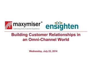 Building Customer Relationships in 
an Omni-Channel World 
Wednesday, July 23, 2014 
 
