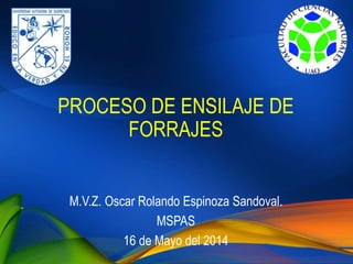 PROCESO DE ENSILAJE DE
FORRAJES
M.V.Z. Oscar Rolando Espinoza Sandoval.
MSPAS
16 de Mayo del 2014
 