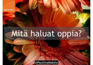 @PauliinaMakela!88
Mitä haluat oppia?
 