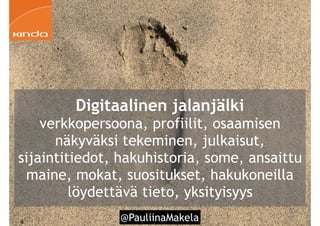 @PauliinaMakela!9
Digitaalinen jalanjälki
verkkopersoona, profiilit, osaamisen
näkyväksi tekeminen, julkaisut,
sijaintitiedot, hakuhistoria, some, ansaittu
maine, mokat, suositukset, hakukoneilla
löydettävä tieto, yksityisyys
 