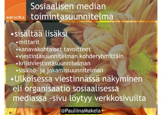 @PauliinaMakela!98
•sisältää lisäksi
•mittarit
•kanavakohtaiset tavoitteet
•viestintäsuunnitelman kohderyhmittäin
•kriisiviestintäsuunnitelman
•sisältö- ja jakamissuunnitelman
•Ulkoisessa viestinnässä näkyminen
eli organisaatio sosiaalisessa
mediassa -sivu löytyy verkkosivuilta
Sosiaalisen median
toimintasuunnitelma
 
