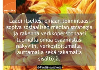 @PauliinaMakela!99
Laadi itsellesi omaan toimintaasi
sopiva sosiaalisen median strategia
ja rakenna verkkopersoonaasi
tuomalla omaa osaamistasi
näkyviin, verkostoitumalla,
auttamalla sekä jakamalla
sisältöjä.
 