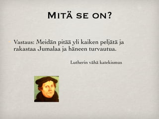 Mitä se on?

   Vastaus: Meidän pitää yli kaiken peljätä ja
    rakastaa Jumalaa ja häneen turvautua.

                          Lutherin vähä katekismus
 