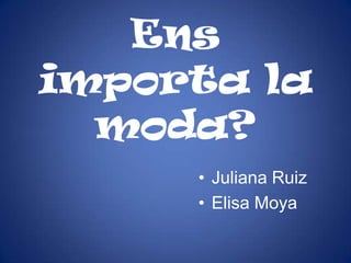 Ens
importa la
  moda?
     • Juliana Ruiz
     • Elisa Moya
 