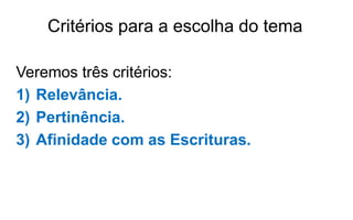 Critérios para a escolha do tema
Veremos três critérios:
1) Relevância.
2) Pertinência.
3) Afinidade com as Escrituras.
 