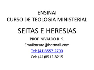 ENSINAI
CURSO DE TEOLOGIA MINISTERIAL
SEITAS E HERESIAS
PROF. NIVALDO R. S.
Email:nrsao@hotmail.com
Tel: (41)3557-2700
Cel: (41)8512-8215
 