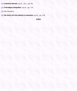 [1] A Doutrina Secreta, op.cit., vol. I, pg. 84.
[2] O Paradigma Holográfico, op.cit., pg. 115.
[3] Vide Glossário.
[4] The Christ Life from Nativity to Ascension, op.cit., pg. 218.
Voltar
 