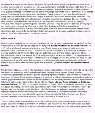 no deserto e a agonia no Getsâmane. Na quarta iniciação a ordem é invertida, primeiro a noite escura
da alma culminando com a crucificação, para depois alcançar a exaltação da ressurreição dos mortos. E
a quinta iniciação? Qual seria a possível contraparte penosa para quem alcançou a união com Deus?
Para quem permanece constantemente na bem aventurança de perfeita unidade com Deus, o seu estado
oposto é justamente deixar esse estado paradisíaco. Essa é justamente a provação do Mestre de
Compaixão e Sabedoria! Encarnar-se de tempos em tempos, assumindo as limitações inerentes a um
corpo humano, submetido ao bombardeio das vibrações extremamente pesadas de nosso mundo,
sempre que o Plano Divino requer sua atuação na Terra para dar mais um impulso ao processo
evolutivo. Uma imagem que talvez possa transmitir uma vaga idéia do que deve ser essa provação para
um Mestre seria o grau de sacrifício que um indivíduo de classe média faria ao decidir-se
voluntariamente abandonar sua vida confortável para viver num barraco imundo num imenso aterro
sanitário (o que comumente chamamos de lixão) para dedicar-se a ajudar as pobres almas que vivem
catando lixo e morando naquela condição subumana.
A vida mística
Muitos cristãos sinceros, ao perceberem nos relatos da vida de Jesus uma representação alegórica dos
cinco grandes marcos da vida do discípulo até atingir “a medida da estatura da plenitude do Cristo” (Ef
4:13), desejam também passar pela mesma experiência. Nesse caso, segue-se naturalmente a
pergunta: como posso ser iniciado? O processo iniciático é um mistério que é mantido em segredo por
aqueles que foram admitidos ao ádito sagrado. Sabemos que o primeiro passo é ser aceito como
discípulo de um Mestre que assumirá o encargo de prepará-lo para as iniciações.[1] E o que devemos
fazer para ser aceitos por um Mestre? Pensamos que a aspiração ardente pela união com Deus e o uso
do instrumental transformador descrito nesse livro abre o caminho para isso. Ademais, existe na
tradição esotérica um lema auspicioso para todo buscador: ‘Quando o discípulo está pronto o mestre
aparece.’
Nos primeiros séculos, após a morte de Jesus, os cristãos dedicados que levavam uma vida pura podiam
ser admitidos aos grupos internos criados pelos discípulos de Jesus. Nesses grupos, uma vez
devidamente preparados, os devotos podiam receber progressivamente os sacramentos, ou mistérios,
instituídos por Jesus. Esses sacramentos eram: o batismo, a crisma, a eucaristia, a redenção e a câmara
nupcial.[2] Os sacramentos tinham um estreito paralelo com as iniciações como descritas anteriormente.
O batismo eqüivalia ao nascimento do Cristo interior (“Todos vós, que fostes batizados em Cristo, vos
vestistes de Cristo” Gl 3:27); a crisma era o batismo do Espirito Santo, equivalente ao batismo de Jesus
nas águas do Jordão; a eucaristia era equivalente à comunhão da natureza superior com a inferior do
homem, que ocorria na terceira iniciação; a redenção tinha um paralelo com a quarta iniciação,
representada pela morte e ressurreição do Senhor; finalmente, o sacramento supremo da câmara
nupcial representava a união completa e permanente da consciência do homem com a de Deus,
representada pela ascensão de Jesus ao céu para permanecer à direita do Pai.
Com as perseguições instituídas pela ortodoxia, principalmente a partir do século IV de nossa era, os
grupos esotéricos cristãos que mantinham a tradição dos mistérios de Jesus tiveram que se esconder
para sobreviver. A história do ocultismo indica que inúmeros grupos, ao longo dos séculos, parecem ter
 
