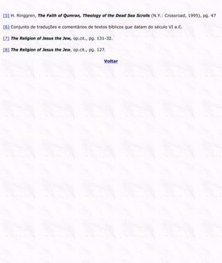 [5] H. Ringgren, The Faith of Qumran, Theology of the Dead Sea Scrolls (N.Y.: Crossroad, 1995), pg. 47
[6] Conjunto de traduções e comentários de textos bíblicos que datam do século VI a.C.
[7] The Religion of Jesus the Jew, op.cit., pg. 131-32.
[8] The Religion of Jesus the Jew, op.cit., pg. 127.
Voltar
 