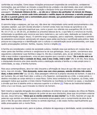 conferidas as iniciações. Como essas iniciações provocavam expansões de consciência, verdadeiras
iluminações, que permitiam ao iniciado a experiência da unidade e da eternidade, elas eram referidas
como a “Vida”. Para chegar ao local da iniciação o discípulo tinha que atravessar uma estreita
passagem: “A chamada Câmara do Rei ... se não era a ‘câmara das perfeições’ do túmulo de Cheops,
era, provavelmente, o recinto onde tinha admissão o neófito depois de atravessar a estreita passagem
do alto e a grande galeria com a extremidade pouco elevada, que gradualmente o preparavam para a
fase final dos Mistérios.”[3]
O caminho largo e espaçoso, por sua vez, não deve ser interpretado como sendo exclusivamente o dos
‘pecados capitais’, que sem dúvida afundam o homem ainda mais nas trevas da ignorância e do
sofrimento. Para o aspirante espiritual que, como o jovem rico referido nos evangelhos (Mt 19:16-22;
Mc 10:17-22; Lc 18:18-23), já obedece os preceitos básicos da lei, o que falta é a renúncia ao mundo,
simbolizada na parábola pela renúncia aos bens materiais e, por outro lado, dedicação ao trabalho de
autotransformação (seguir Jesus). O caminho largo e espaçoso, para o aspirante, representa o caminho
da sabedoria convencional, sancionado em alguns casos pelas escrituras e santificado pela prática. Nele
procura-se a segurança e a identificação com a cultura e a estratificação social prevalecentes, com suas
quatro preocupações centrais: família, riqueza, honra e religião.[4]
A família era considerada o esteio da sociedade judaica, tradição essa que perdura em nossos dias. A
maior parte das famílias conhecia e vangloriava-se de sua genealogia. Jesus, porém, conclamava seus
seguidores a abandonar suas famílias e segui-lo. Ele deu o exemplo, pois, ao ser alertado de que sua
mãe e seus irmãos o aguardavam, virou-se para aqueles que o ouviam e disse: “Eis a minha mãe e os
meus irmãos. Quem fizer a vontade de Deus, esse é meu irmão, irmã e mãe” (Mc 3:34-35). Para Jesus,
o discipulado envolvia uma clara escolha entre a dedicação estreita à família e o mais amplo amor à
coletividade, ou seja, à família humana.
Para seus contemporâneos, deve ter sido chocante a afirmação de Jesus de que não veio trazer paz à
terra, mas sim divisão: “Pois doravante, numa casa com cinco pessoas, estarão divididas três contra
duas, e duas contra três” (Lc 12:52). Essa passagem refere-se á própria natureza do homem. A casa é o
ser humano. De um lado ficam dois: a alma e o Eu Superior, contrapondo-se a três: o corpo astral, o
destino vinculado ao corpo etérico e o corpo físico. Como Jesus simboliza o Eu Superior, ou Cristo, esta
passagem indica que quando o Cristo interior finalmente se manifesta no homem (a casa), o resultado é
a divisão que leva à batalha entre a natureza superior e a inferior.[5] Trata-se da tradicional batalha
entre a luz e as trevas, que é travada no interior do homem.
Nem mesmo a sagrada obrigação dos judeus ortodoxos de enterrar os pais escapou da crítica do Mestre.
Quando um possível seguidor, desejoso de juntar-se aos seus discípulos, disse que iria primeiro enterrar
seu pai, Jesus retrucou: “Deixa que os mortos enterrem os seus mortos” (Lc 9:60), fazendo um jogo de
palavras cujo sentido era alertar aqueles meramente preocupados com o cumprimento da letra da lei
para o fato de que eles estavam mortos no sentido espiritual, e são esses mortos espiritualmente que
estão preocupados com a morte física.
As posses e as riquezas eram, para os judeus, símbolos de segurança e identidade, sendo consideradas,
 