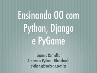 Ensinando OO com
 Python, Django
    e PyGame
        Luciano Ramalho
  Academia Python - Globalcode
    python.globalcode.com.br
 