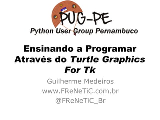 Ensinando a Programar Através do  Turtle Graphics For Tk Guilherme Medeiros www.FReNeTiC.com.br @FReNeTiC_Br 