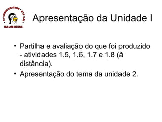 Apresentação da Unidade I Partilha e avaliação do que foi produzido  - atividades 1.5, 1.6, 1.7 e 1.8 (à distância). Apresentação do tema da unidade 2.  * 13ª CREDE/CRATEÚS * NTE / LEI * SEJA LIVRE USE LINUX ! 