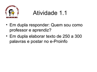 Atividade 1.1 Em dupla responder: Quem sou como  professor e aprendiz? Em dupla elaborar texto de 250 a 300 palavras e postar no e-Proinfo * 13ª CREDE/CRATEÚS * NTE / LEI * SEJA LIVRE USE LINUX ! 