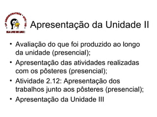 Avaliação do que foi produzido ao longo da unidade (presencial); Apresentação das atividades realizadas com os pôsteres (presencial); Atividade 2.12: Apresentação dos trabalhos junto aos pôsteres (presencial); Apresentação da Unidade III Apresentação da Unidade II * 13ª CREDE/CRATEÚS * NTE / LEI * SEJA LIVRE USE LINUX ! 
