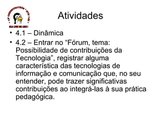 Atividades 4.1 – Dinâmica 4.2 – Entrar no “Fórum, tema: Possibilidade de contribuições da Tecnologia”, registrar alguma característica das tecnologias de informação e comunicação que, no seu entender, pode trazer significativas contribuições ao integrá-las à sua prática pedagógica. * 13ª CREDE/CRATEÚS * NTE / LEI * SEJA LIVRE USE LINUX ! 