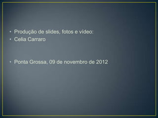 • Produção de slides, fotos e vídeo:
• Celia Carraro



• Ponta Grossa, 09 de novembro de 2012
 