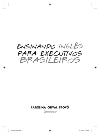 Carolina Olival Trovó
Coordenação
ENSINANDO INGLÊS
PARA EXECUTIVOS
BRASILEIROS
Ensinando Inglês.indd 1 24/11/2011 10:58:54
 