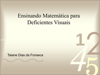 Ensinando Matemática para Deficientes Visuais Taiane Dias da Fonseca 