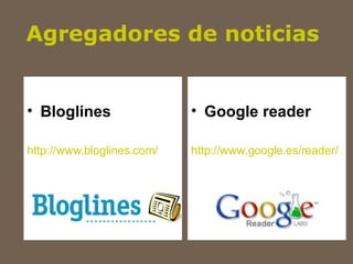 Agregadores de noticias   Bloglines   http://www.bloglines.com/ Google reader   http:// www.google.es/reader/   