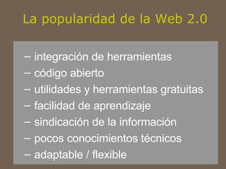 La popularidad de la Web 2.0 integración de herramientas código abierto  utilidades y herramientas gratuitas facilidad de aprendizaje sindicación de la información pocos conocimientos técnicos adaptable / flexible 