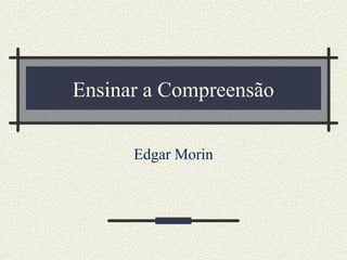 Ensinar a Compreensão
Edgar Morin
 