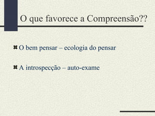 O que favorece a Compreensão??
O bem pensar – ecologia do pensar
A introspecção – auto-exame
 