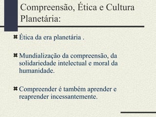 Compreensão, Ética e Cultura
Planetária:
Ética da era planetária .
Mundialização da compreensão, da
solidariedade intelectual e moral da
humanidade.
Compreender é também aprender e
reaprender incessantemente.
 