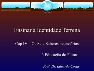Ensinar a Identidade Terrena
Cap IV – Os Sete Saberes necessários
à Educação do Futuro
Prof. Dr. Eduardo Costa
 