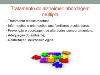 Tratamento do alzheimer: abordagem
múltipla
• Tratamento medicamentoso;
• Informações e orientações aos familiares e cuidadores;
• Prevenção e abordagem de alterações comportamentais;
• Adequação do ambiente;
• Reabilitação neuropsicológica.
 