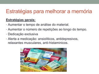 Estratégias para melhorar a memória
Estratégias gerais:
• Aumentar o tempo de análise do material.
• Aumentar o número de repetições ao longo do tempo.
• Dedicação exclusiva
• Alerta a medicação: ansiolíticos, antidepresivos,
relaxantes musculares, anti-histaminicos.
 