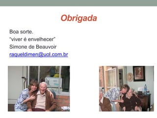 Obrigada
Boa sorte.
“viver é envelhecer”
Simone de Beauvoir
raqueldimen@uol.com.br
 