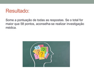 Resultado:
Some a pontuação de todas as respostas. Se o total for
maior que 58 pontos, aconselha-se realizar investigação
médica.
 