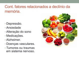 Cont. fatores relacionados a declínio da
memória.
• Depressão.
• Ansiedade
• Alteração do sono
• Medicações.
• Alzheimer.
• Doenças vasculares.
• Tumores ou traumas
em sistema nervoso.
 