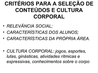 CRITÉRIOS PARA A SELEÇÃO DE CONTEÚDOS E CULTURA CORPORAL RELEVÂNCIA SOCIAL; CARACTERÍSTICAS DOS ALUNOS; CARACTERÍSTICAS DA PRÓPRIA ÁREA. CULTURA CORPORAL: jogos, esportes, lutas, ginásticas, atividades rítmicas e expressivas, conhecimentos sobre o corpo 