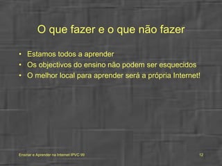 O que fazer e o que não fazer Estamos todos a aprender Os objectivos do ensino não podem ser esquecidos O melhor local para aprender será a própria Internet! 