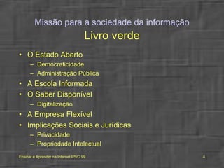 Missão para a sociedade da informação Livro verde O Estado Aberto Democraticidade Administração Pública A Escola Informada O Saber Disponível Digitalização A Empresa Flexível Implicações Sociais e Jurídicas Privacidade Propriedade Intelectual 