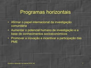 Programas horizontais Afirmar o papel internacional da investigação comunitária Aumentar o potencial humano de investigação e a base de conhecimentos socioeconómicos Promover a inovação e incentivar a participação das PME 