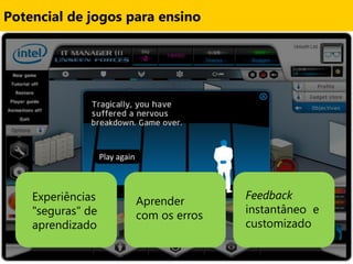 Potencial de jogos para ensino




                   Play again



    Experiências                               Feedback
                                Aprender
    "seguras" de                               instantâneo e
                                com os erros
    aprendizado                                customizado
 