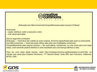 Atribuição-Uso Não-Comercial-Compartilhamento pela Licença 2.5 Brasil

Você pode:
- copiar, distribuir, exibir e executar a obra
- criar obras derivadas

Sob as seguintes condições:
Atribuição — Você deve dar crédito ao autor original, da forma especificada pelo autor ou licenciante.
Uso Não-Comercial — Você não pode utilizar esta obra com finalidades comerciais.
Compartilhamento pela mesma Licença — Se você alterar, transformar, ou criar outra obra com base
nesta, você somente poderá distribuir a obra resultante sob uma licença idêntica a esta.

Para ver uma cópia desta licença, visite http://creativecommons.org/licenses/by-nc-sa/2.5/br/ ou
mande uma carta para Creative Commons, 171 Second Street, Suite 300, San Francisco, California,
94105, USA.
 