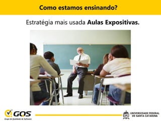 Como estamos ensinando?

Estratégia mais usada Aulas Expositivas.
 